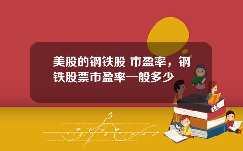 美股的钢铁股 市盈率，钢铁股票市盈率一般多少