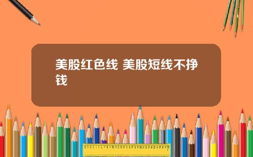 美股红色线 美股短线不挣钱
