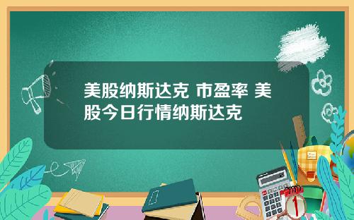 美股纳斯达克 市盈率 美股今日行情纳斯达克