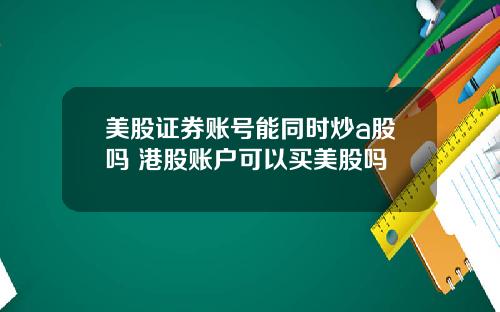 美股证券账号能同时炒a股吗 港股账户可以买美股吗