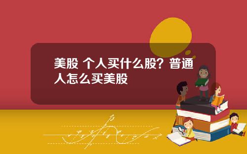 美股 个人买什么股？普通人怎么买美股