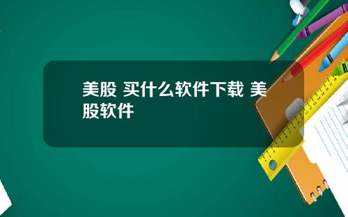 美股 买什么软件下载 美股软件
