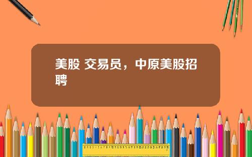 美股 交易员，中原美股招聘