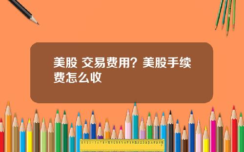 美股 交易费用？美股手续费怎么收