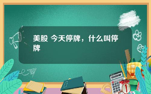 美股 今天停牌，什么叫停牌
