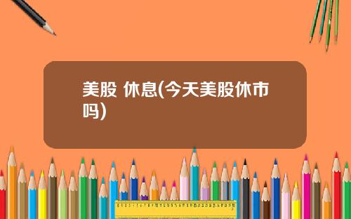美股 休息(今天美股休市吗)