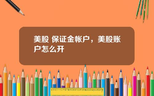 美股 保证金帐户，美股账户怎么开