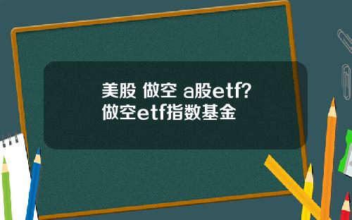 美股 做空 a股etf？做空etf指数基金