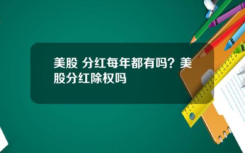 美股 分红每年都有吗？美股分红除权吗