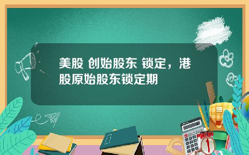 美股 创始股东 锁定，港股原始股东锁定期