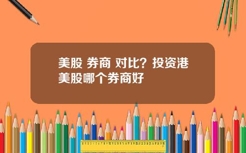 美股 券商 对比？投资港美股哪个券商好