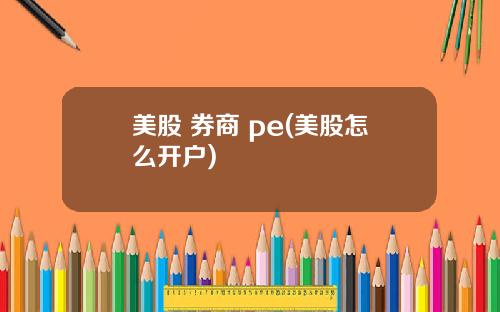 美股 券商 pe(美股怎么开户)