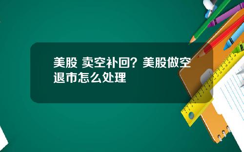 美股 卖空补回？美股做空退市怎么处理