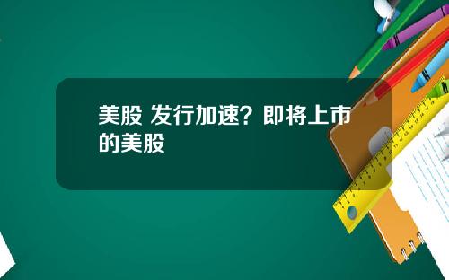 美股 发行加速？即将上市的美股