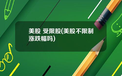 美股 受限股(美股不限制涨跌幅吗)