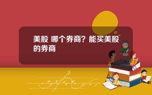 美股 哪个券商？能买美股的券商