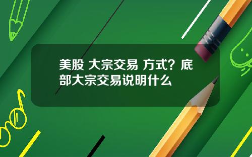 美股 大宗交易 方式？底部大宗交易说明什么