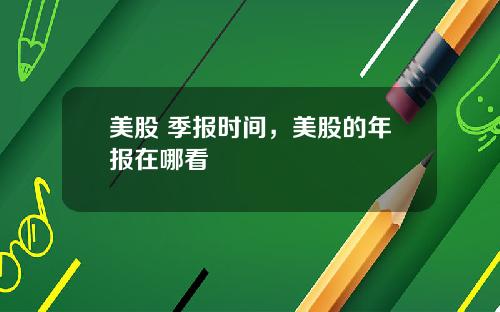 美股 季报时间，美股的年报在哪看