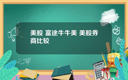 美股 富途牛牛美 美股券商比较