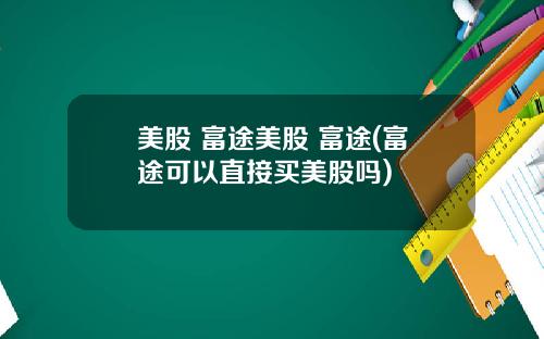 美股 富途美股 富途(富途可以直接买美股吗)