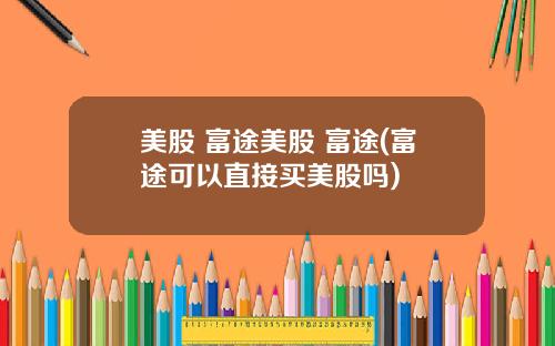 美股 富途美股 富途(富途可以直接买美股吗)
