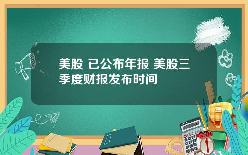 美股 已公布年报 美股三季度财报发布时间