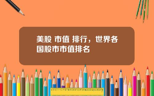 美股 市值 排行，世界各国股市市值排名