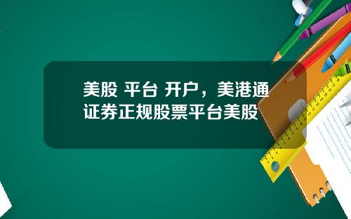 美股 平台 开户，美港通证券正规股票平台美股