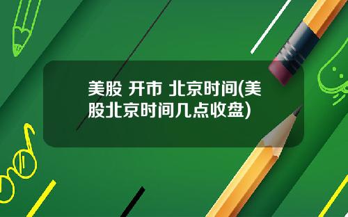 美股 开市 北京时间(美股北京时间几点收盘)
