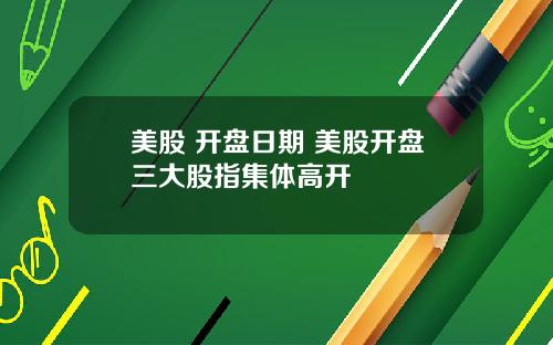 美股 开盘日期 美股开盘三大股指集体高开