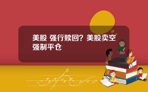 美股 强行赎回？美股卖空强制平仓