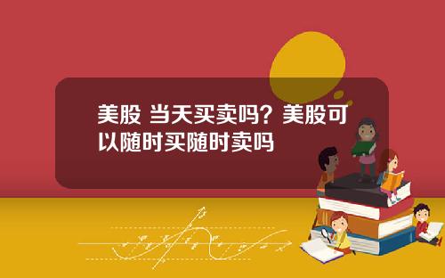 美股 当天买卖吗？美股可以随时买随时卖吗