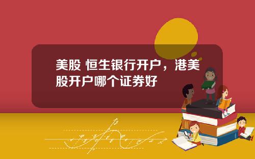 美股 恒生银行开户，港美股开户哪个证券好
