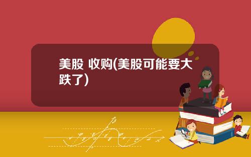 美股 收购(美股可能要大跌了)