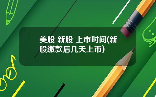 美股 新股 上市时间(新股缴款后几天上市)