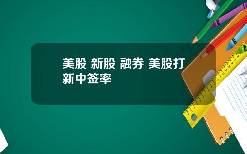 美股 新股 融券 美股打新中签率