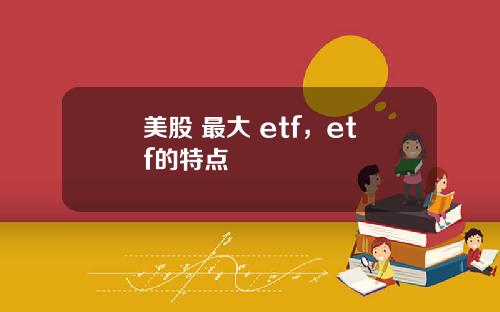 美股 最大 etf，etf的特点