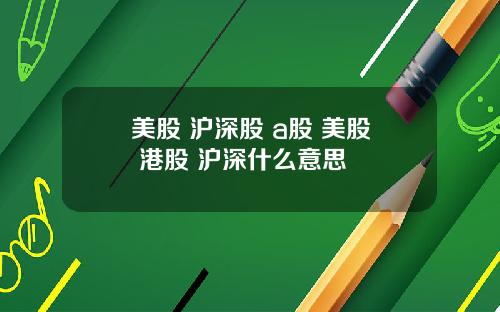 美股 沪深股 a股 美股 港股 沪深什么意思