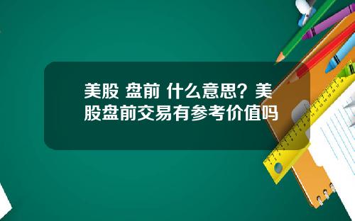 美股 盘前 什么意思？美股盘前交易有参考价值吗