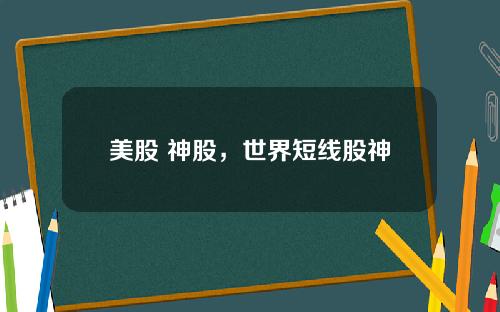 美股 神股，世界短线股神