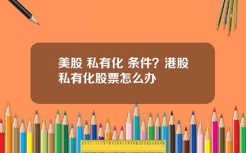 美股 私有化 条件？港股私有化股票怎么办
