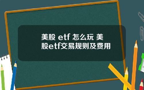 美股 etf 怎么玩 美股etf交易规则及费用