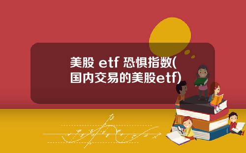美股 etf 恐惧指数(国内交易的美股etf)