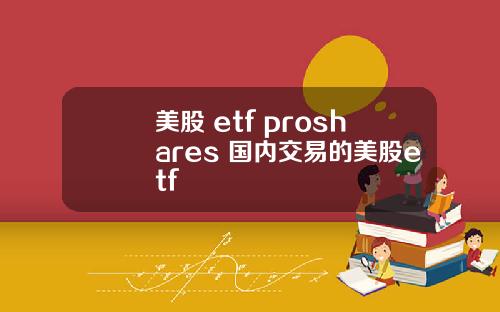 美股 etf proshares 国内交易的美股etf