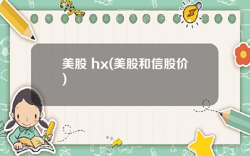 美股 hx(美股和信股价)