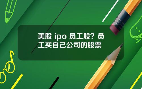 美股 ipo 员工股？员工买自己公司的股票