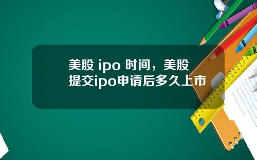 美股 ipo 时间，美股提交ipo申请后多久上市