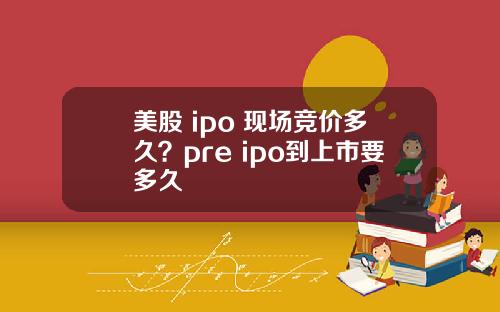 美股 ipo 现场竞价多久？pre ipo到上市要多久