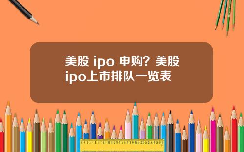 美股 ipo 申购？美股ipo上市排队一览表