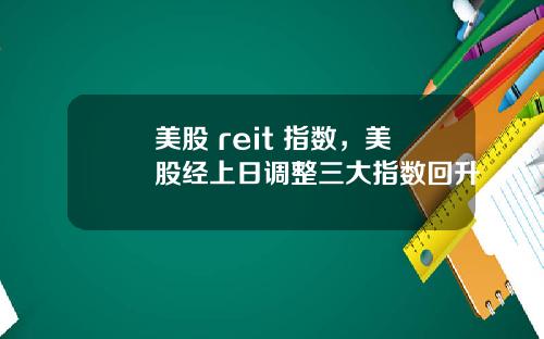 美股 reit 指数，美股经上日调整三大指数回升
